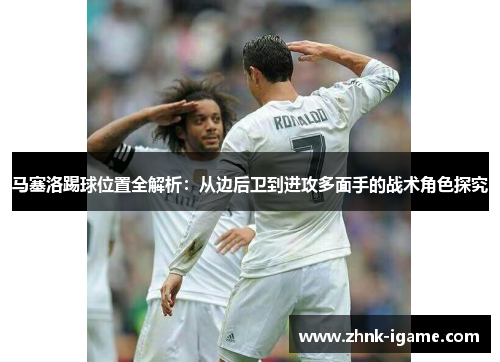 马塞洛踢球位置全解析：从边后卫到进攻多面手的战术角色探究